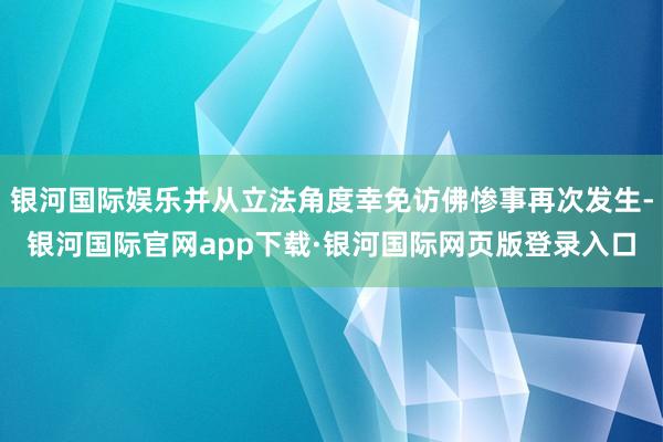 银河国际娱乐并从立法角度幸免访佛惨事再次发生-银河国际官网app下载·银河国际网页版登录入口
