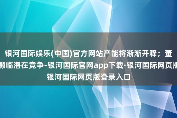 银河国际娱乐(中国)官方网站产能将渐渐开释;董秘复兴:濒临潜在竞争-银河国际官网app下载·银河国际网页版登录入口