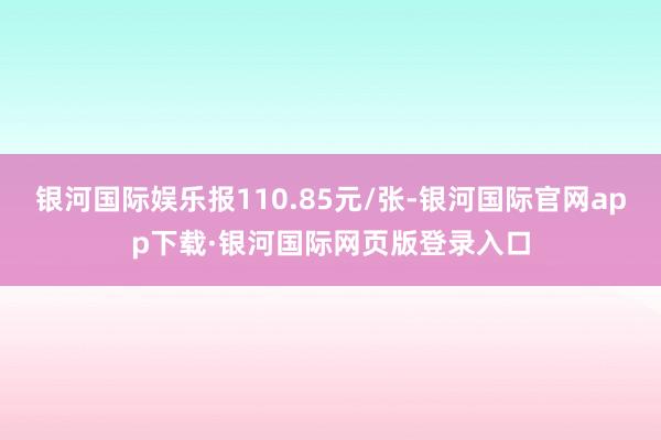 银河国际娱乐报110.85元/张-银河国际官网app下载·银河国际网页版登录入口