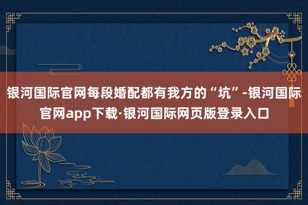 银河国际官网每段婚配都有我方的“坑”-银河国际官网app下载·银河国际网页版登录入口