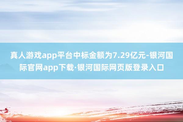 真人游戏app平台中标金额为7.29亿元-银河国际官网app下载·银河国际网页版登录入口