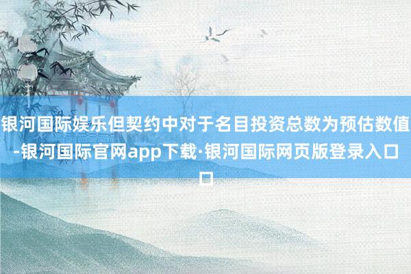 银河国际娱乐但契约中对于名目投资总数为预估数值-银河国际官网app下载·银河国际网页版登录入口