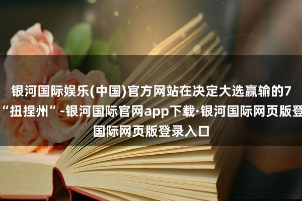 银河国际娱乐(中国)官方网站在决定大选赢输的7个关节“扭捏州”-银河国际官网app下载·银河国际网页版登录入口