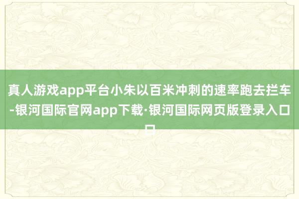 真人游戏app平台小朱以百米冲刺的速率跑去拦车-银河国际官网app下载·银河国际网页版登录入口