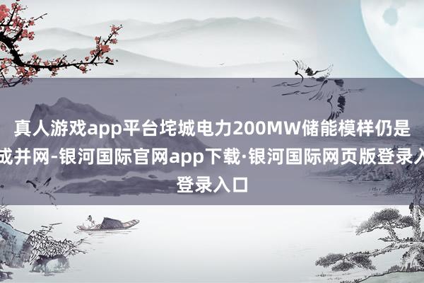 真人游戏app平台垞城电力200MW储能模样仍是建成并网-银河国际官网app下载·银河国际网页版登录入口