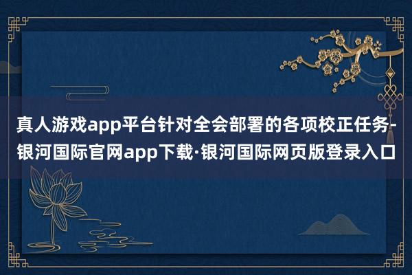 真人游戏app平台针对全会部署的各项校正任务-银河国际官网app下载·银河国际网页版登录入口
