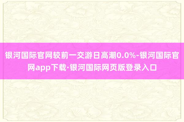 银河国际官网较前一交游日高潮0.0%-银河国际官网app下载·银河国际网页版登录入口