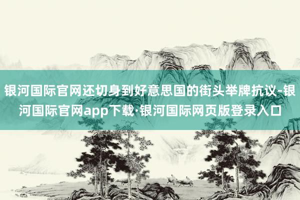 银河国际官网还切身到好意思国的街头举牌抗议-银河国际官网app下载·银河国际网页版登录入口