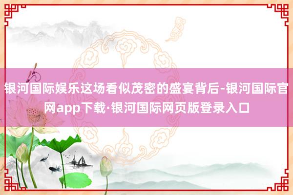 银河国际娱乐这场看似茂密的盛宴背后-银河国际官网app下载·银河国际网页版登录入口