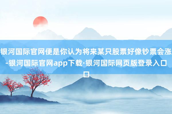 银河国际官网便是你认为将来某只股票好像钞票会涨-银河国际官网app下载·银河国际网页版登录入口