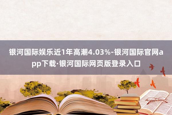 银河国际娱乐近1年高潮4.03%-银河国际官网app下载·银河国际网页版登录入口