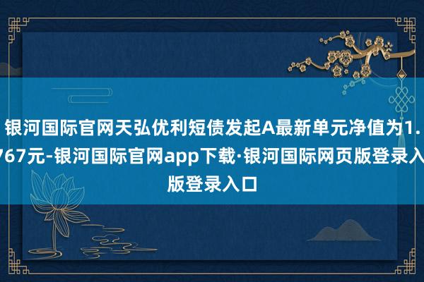银河国际官网天弘优利短债发起A最新单元净值为1.0767元-银河国际官网app下载·银河国际网页版登录入口