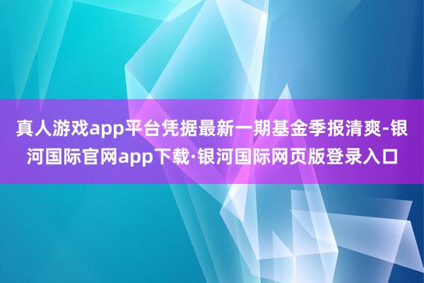 真人游戏app平台凭据最新一期基金季报清爽-银河国际官网app下载·银河国际网页版登录入口