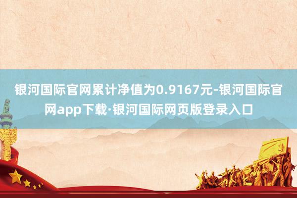 银河国际官网累计净值为0.9167元-银河国际官网app下载·银河国际网页版登录入口