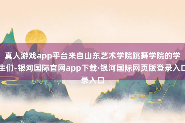 真人游戏app平台来自山东艺术学院跳舞学院的学生们-银河国际官网app下载·银河国际网页版登录入口