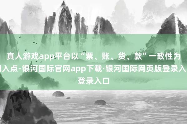 真人游戏app平台以“票、账、货、款”一致性为切入点-银河国际官网app下载·银河国际网页版登录入口