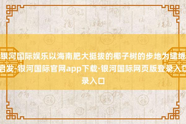 银河国际娱乐以海南肥大挺拔的椰子树的步地为缱绻启发-银河国际官网app下载·银河国际网页版登录入口