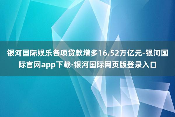 银河国际娱乐各项贷款增多16.52万亿元-银河国际官网app下载·银河国际网页版登录入口
