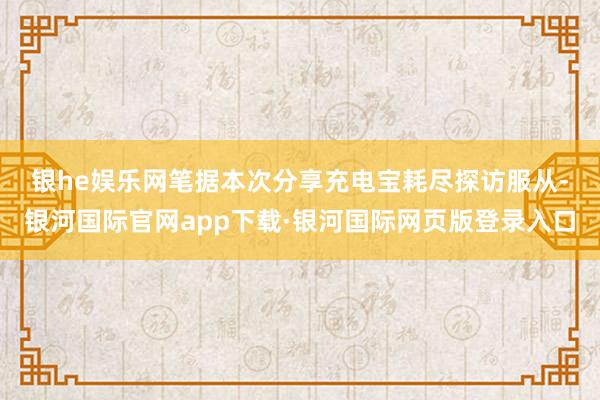 银he娱乐网　　笔据本次分享充电宝耗尽探访服从-银河国际官网app下载·银河国际网页版登录入口
