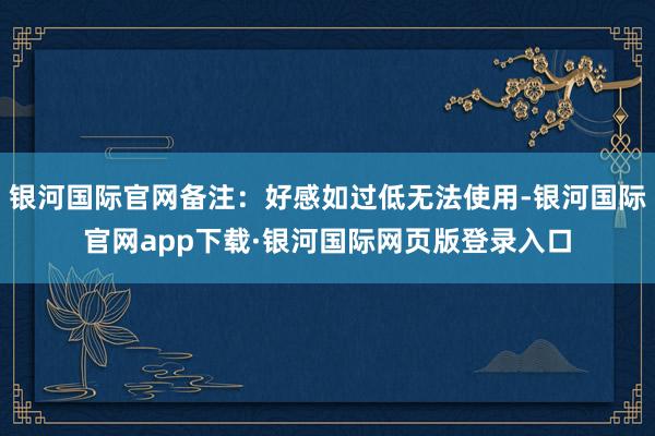银河国际官网备注:好感如过低无法使用-银河国际官网app下载·银河国际网页版登录入口