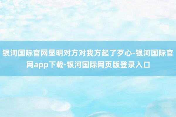 银河国际官网显明对方对我方起了歹心-银河国际官网app下载·银河国际网页版登录入口