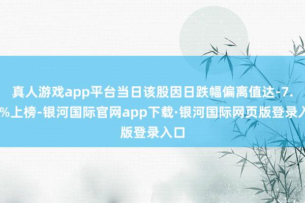 真人游戏app平台当日该股因日跌幅偏离值达-7.59%上榜-银河国际官网app下载·银河国际网页版登录入口