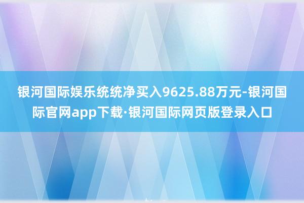 银河国际娱乐统统净买入9625.88万元-银河国际官网app下载·银河国际网页版登录入口