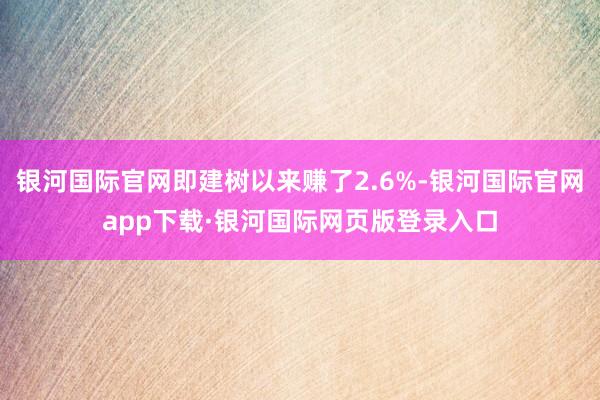 银河国际官网即建树以来赚了2.6%-银河国际官网app下载·银河国际网页版登录入口