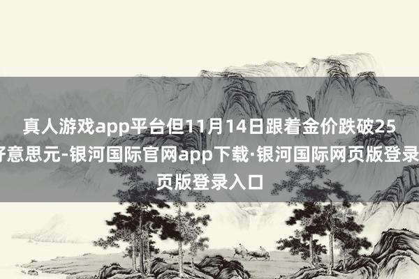 真人游戏app平台但11月14日跟着金价跌破2550好意思元-银河国际官网app下载·银河国际网页版登录入口