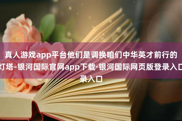 真人游戏app平台他们是调换咱们中华英才前行的灯塔-银河国际官网app下载·银河国际网页版登录入口