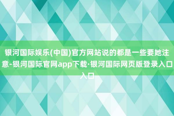 银河国际娱乐(中国)官方网站说的都是一些要她注意-银河国际官网app下载·银河国际网页版登录入口