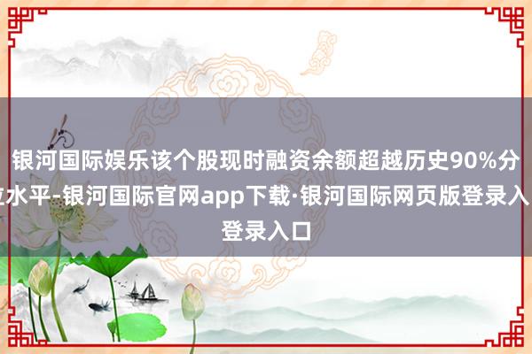 银河国际娱乐该个股现时融资余额超越历史90%分位水平-银河国际官网app下载·银河国际网页版登录入口