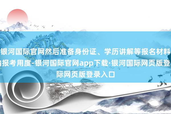 银河国际官网然后准备身份证、学历讲解等报名材料并交纳报考用度-银河国际官网app下载·银河国际网页版登录入口