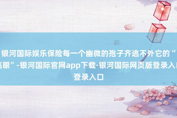 银河国际娱乐保险每一个幽微的孢子齐逃不外它的“高眼”-银河国际官网app下载·银河国际网页版登录入口