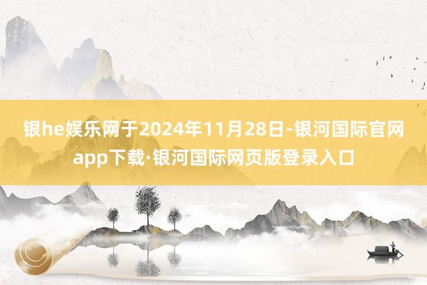 银he娱乐网于2024年11月28日-银河国际官网app下载·银河国际网页版登录入口