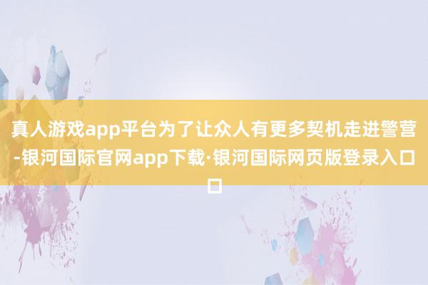 真人游戏app平台为了让众人有更多契机走进警营-银河国际官网app下载·银河国际网页版登录入口