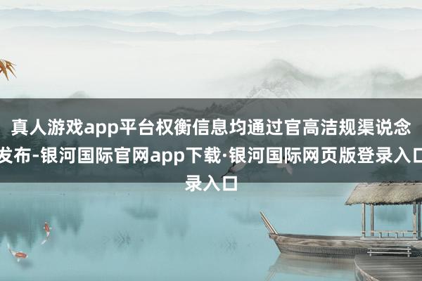 真人游戏app平台权衡信息均通过官高洁规渠说念发布-银河国际官网app下载·银河国际网页版登录入口