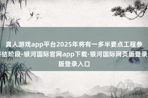 真人游戏app平台2025年将有一多半要点工程参加终结阶段-银河国际官网app下载·银河国际网页版登录入口