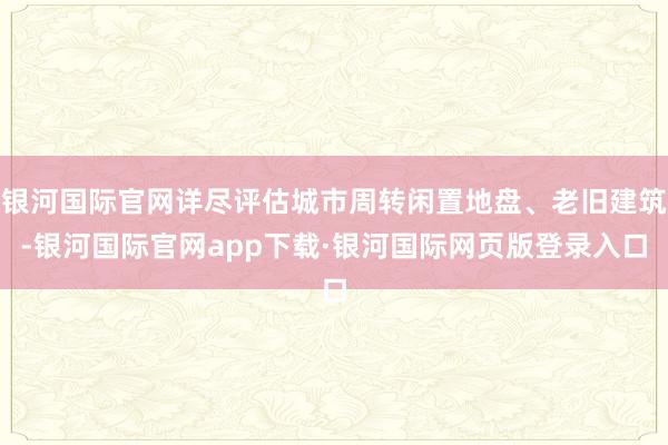 银河国际官网详尽评估城市周转闲置地盘、老旧建筑-银河国际官网app下载·银河国际网页版登录入口