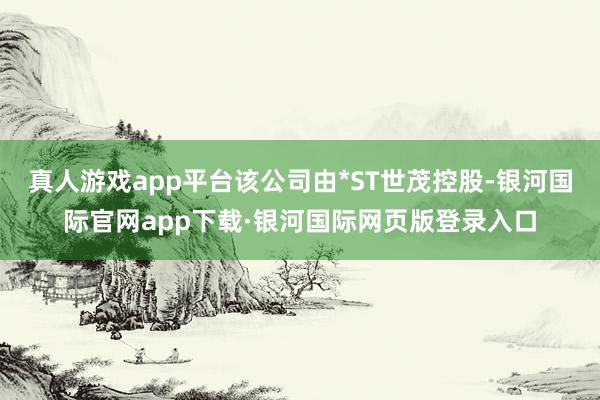 真人游戏app平台该公司由*ST世茂控股-银河国际官网app下载·银河国际网页版登录入口