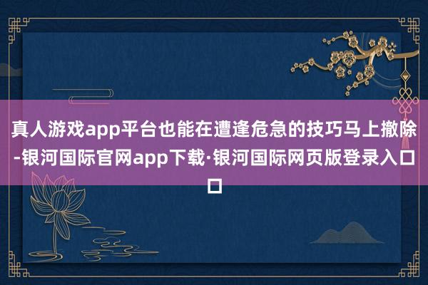 真人游戏app平台也能在遭逢危急的技巧马上撤除-银河国际官网app下载·银河国际网页版登录入口