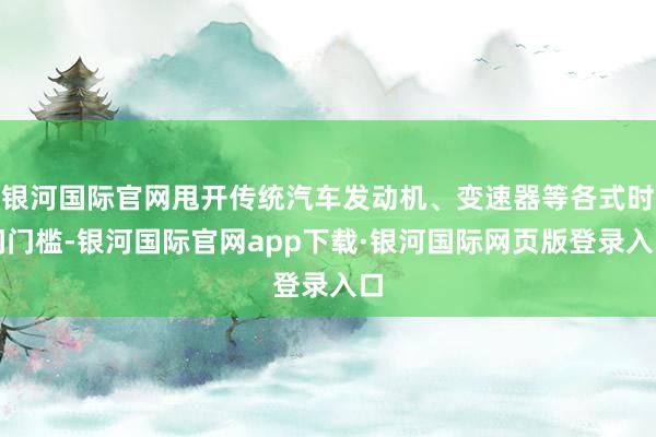 银河国际官网甩开传统汽车发动机、变速器等各式时间门槛-银河国际官网app下载·银河国际网页版登录入口