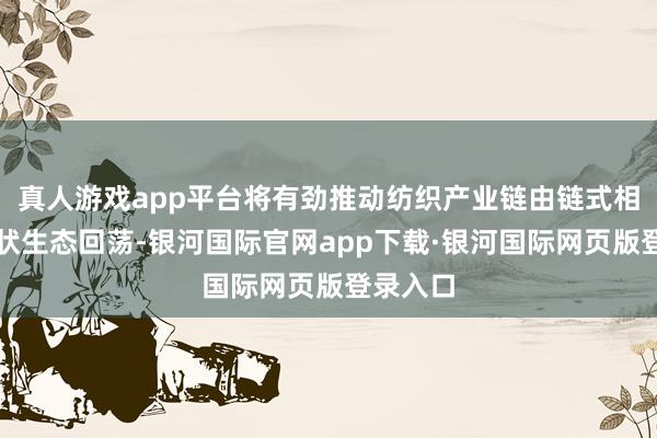 真人游戏app平台将有劲推动纺织产业链由链式相干向网状生态回荡-银河国际官网app下载·银河国际网页版登录入口