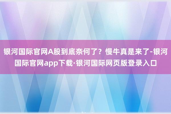 银河国际官网A股到底奈何了?慢牛真是来了-银河国际官网app下载·银河国际网页版登录入口