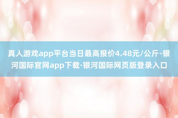 真人游戏app平台当日最高报价4.48元/公斤-银河国际官网app下载·银河国际网页版登录入口