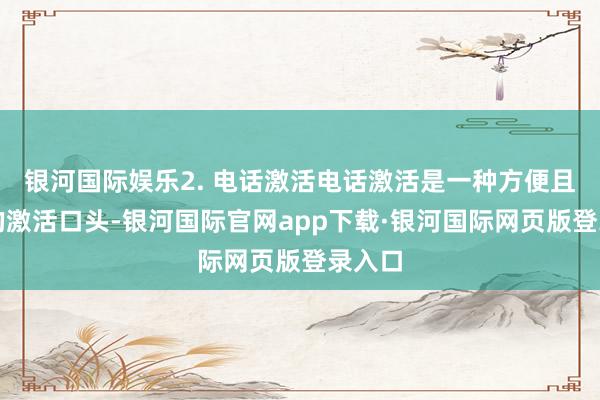 银河国际娱乐2. 电话激活电话激活是一种方便且快速的激活口头-银河国际官网app下载·银河国际网页版登录入口