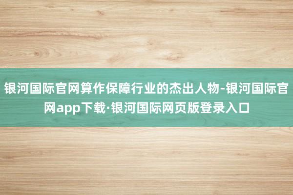 银河国际官网算作保障行业的杰出人物-银河国际官网app下载·银河国际网页版登录入口