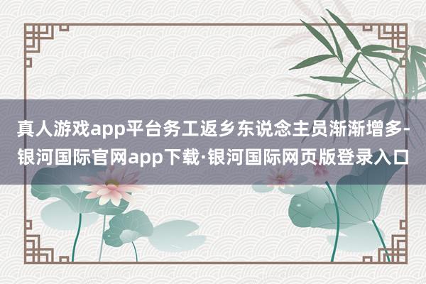 真人游戏app平台务工返乡东说念主员渐渐增多-银河国际官网app下载·银河国际网页版登录入口