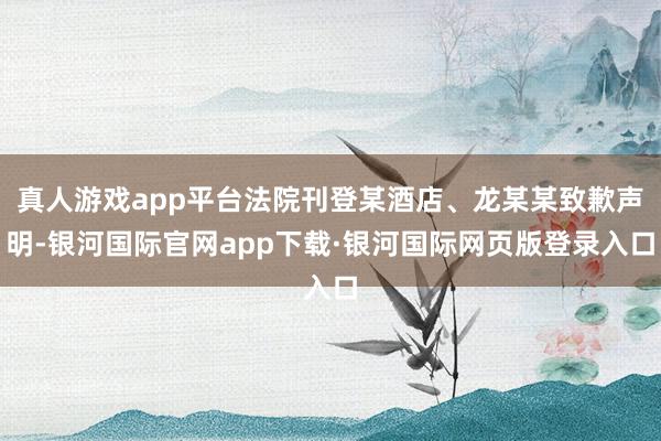 真人游戏app平台法院刊登某酒店、龙某某致歉声明-银河国际官网app下载·银河国际网页版登录入口