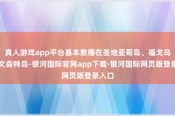 真人游戏app平台基本散播在圣地亚哥岛、福戈岛和圣文森特岛-银河国际官网app下载·银河国际网页版登录入口